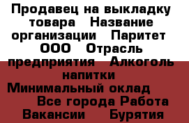 Продавец на выкладку товара › Название организации ­ Паритет, ООО › Отрасль предприятия ­ Алкоголь, напитки › Минимальный оклад ­ 20 000 - Все города Работа » Вакансии   . Бурятия респ.